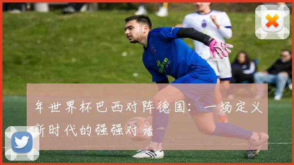 年世界杯巴西对阵德国：一场定义新时代的强强对话