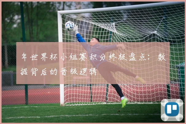 年世界杯小组赛积分终极盘点：数据背后的晋级逻辑