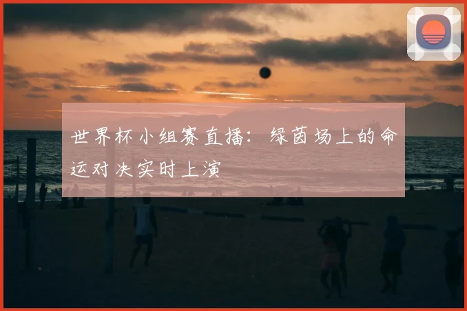 世界杯小组赛直播:绿茵场上的命运对决实时上演