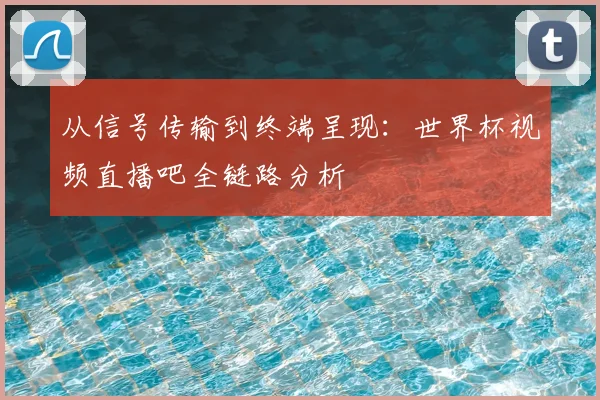从信号传输到终端呈现：世界杯视频直播吧全链路分析