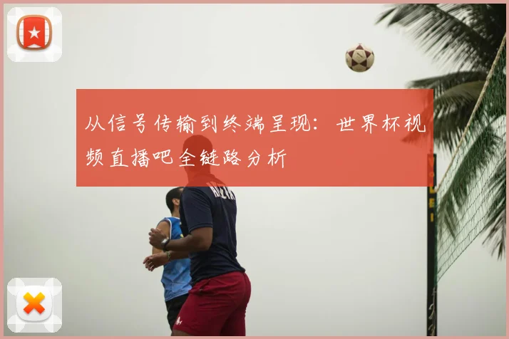 从信号传输到终端呈现：世界杯视频直播吧全链路分析