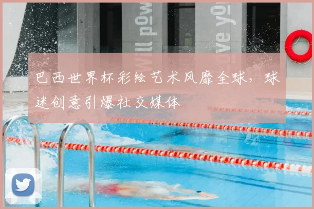 巴西世界杯彩绘艺术风靡全球，球迷创意引爆社交媒体