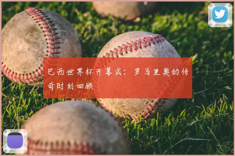 巴西世界杯开幕式：罗马里奥的传奇时刻回顾