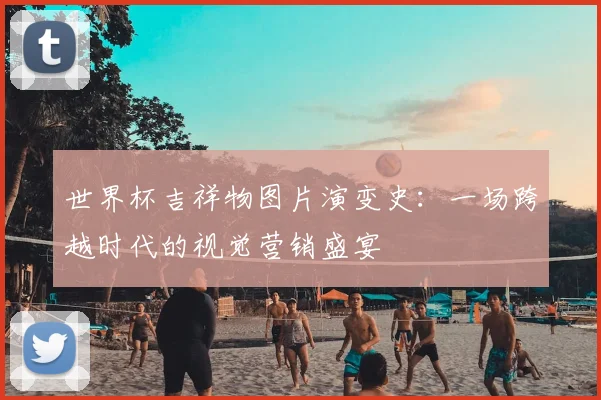 世界杯吉祥物图片演变史：一场跨越时代的视觉营销盛宴
