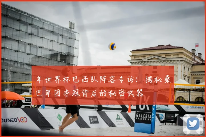 年世界杯巴西队阵容专访：揭秘桑巴军团夺冠背后的秘密武器