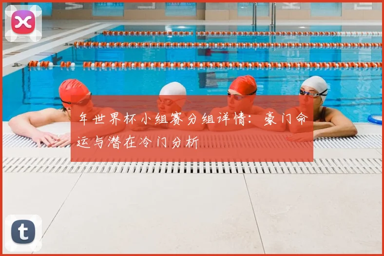 年世界杯小组赛分组详情：豪门命运与潜在冷门分析