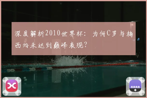 深度解析2010世界杯：为何C罗与梅西均未达到巅峰表现？
