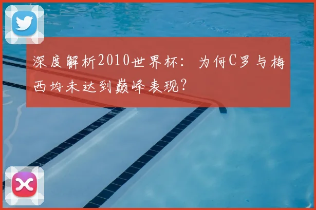 深度解析2010世界杯：为何C罗与梅西均未达到巅峰表现？