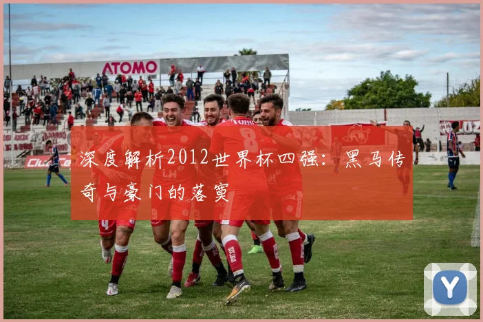 深度解析2012世界杯四强：黑马传奇与豪门的落寞