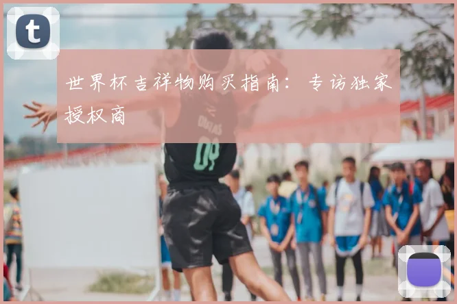 世界杯吉祥物购买指南：专访独家授权商