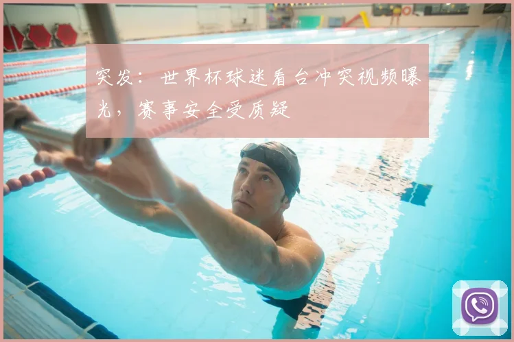 突发:世界杯球迷看台冲突视频曝光,赛事安全受质疑