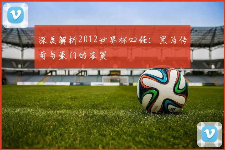 深度解析2012世界杯四强：黑马传奇与豪门的落寞