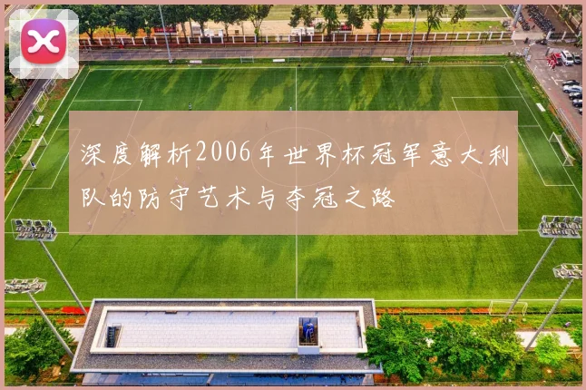 深度解析2006年世界杯冠军意大利队的防守艺术与夺冠之路