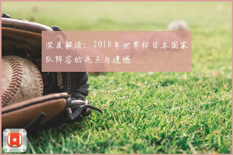 深度解读:2018年世界杯日本国家队阵容的亮点与遗憾
