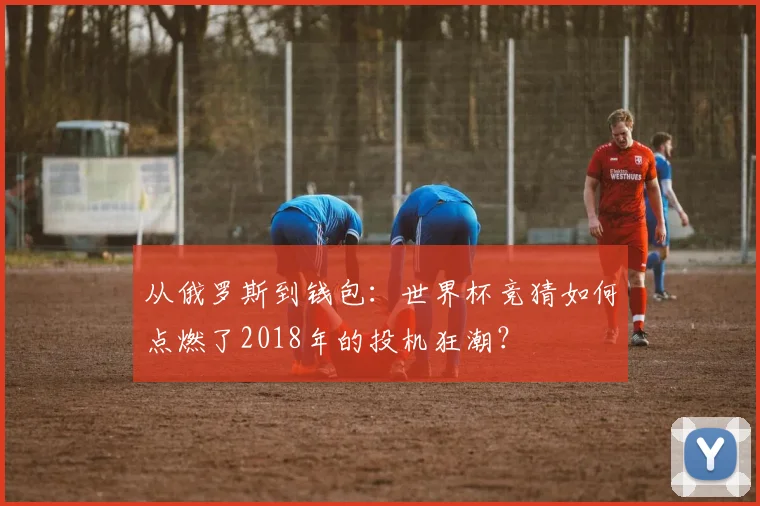 从俄罗斯到钱包：世界杯竞猜如何点燃了2018年的投机狂潮？