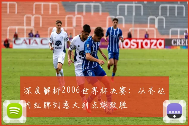 深度解析2006世界杯决赛：从齐达内红牌到意大利点球致胜