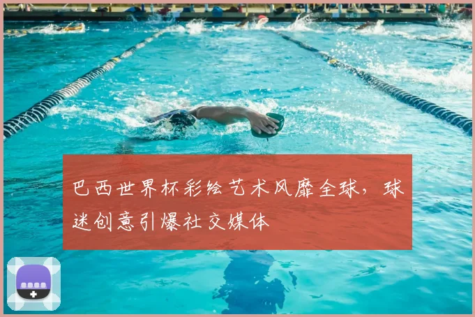 巴西世界杯彩绘艺术风靡全球，球迷创意引爆社交媒体