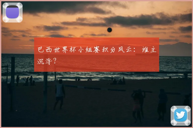 巴西世界杯小组赛积分风云：谁主沉浮？