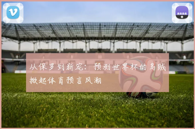 从保罗到新宠：预测世界杯的乌贼掀起体育预言风潮