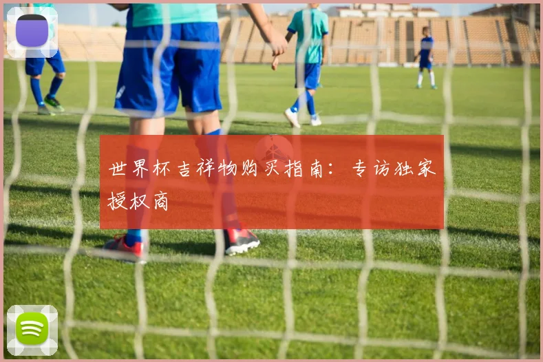 世界杯吉祥物购买指南:专访独家授权商