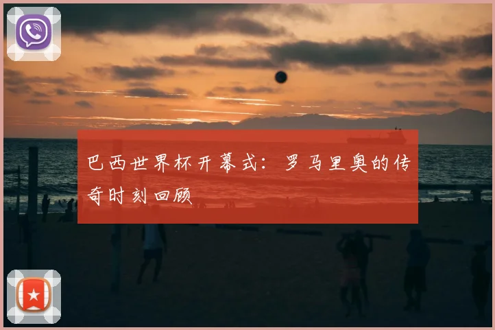 巴西世界杯开幕式：罗马里奥的传奇时刻回顾