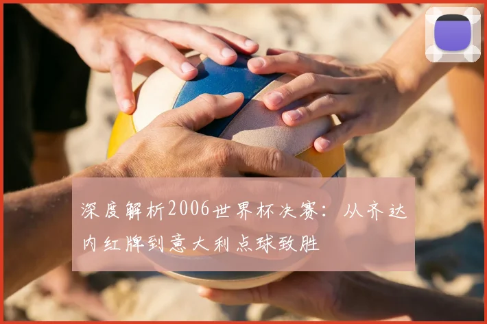 深度解析2006世界杯决赛：从齐达内红牌到意大利点球致胜