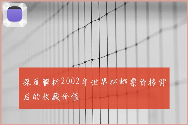 深度解析2002年世界杯邮票价格背后的收藏价值