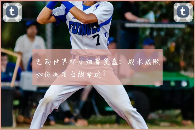 巴西世界杯小组赛复盘：战术成败如何决定出线命运？