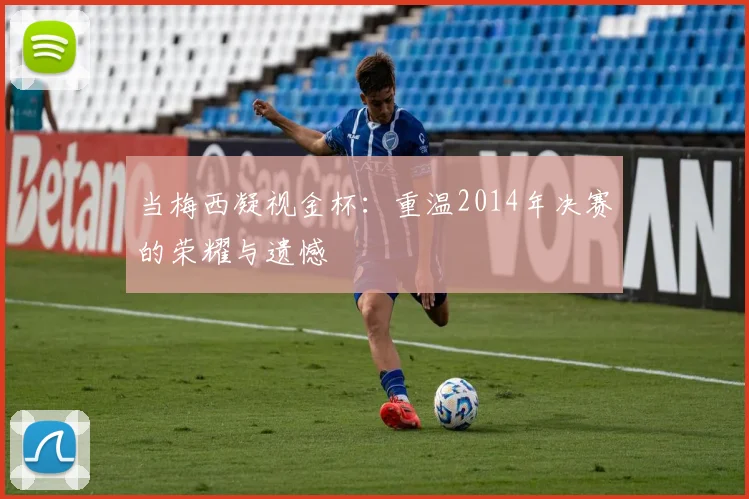 当梅西凝视金杯：重温2014年决赛的荣耀与遗憾