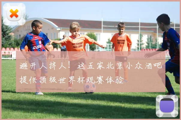 避开人挤人！这五家北京小众酒吧提供顶级世界杯观赛体验