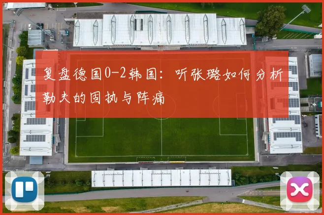 复盘德国0-2韩国：听张璐如何分析勒夫的固执与阵痛